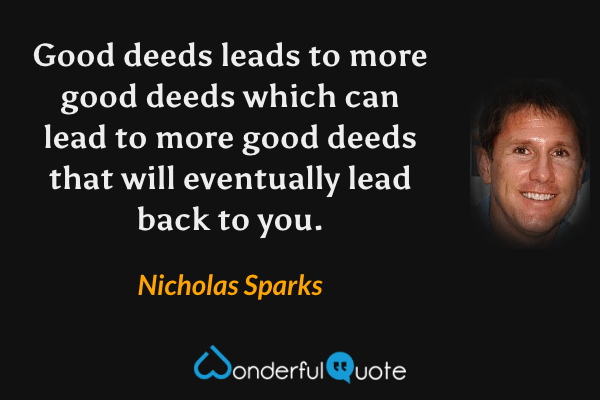 Good deeds leads to more good deeds which can lead to more good deeds that will eventually lead back to you. - Nicholas Sparks quote.