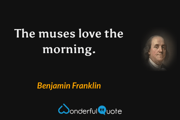 The muses love the morning. - Benjamin Franklin quote.