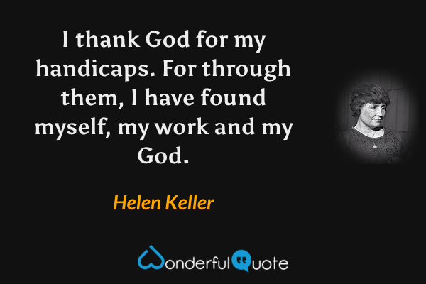 I thank God for my handicaps. For through them, I have found myself, my work and my God. - Helen Keller quote.
