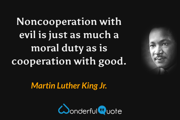 Noncooperation with evil is just as much a moral duty as is cooperation with good. - Martin Luther King Jr. quote.