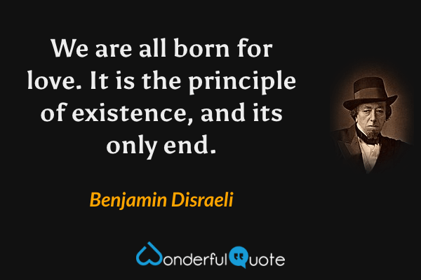 We are all born for love. It is the principle of existence, and its only end. - Benjamin Disraeli quote.