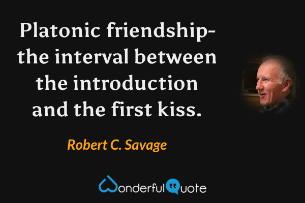 Platonic friendship-the interval between the introduction and the first kiss. - Robert C. Savage quote.