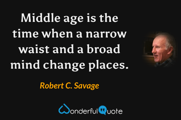 Middle age is the time when a narrow waist and a broad mind change places. - Robert C. Savage quote.
