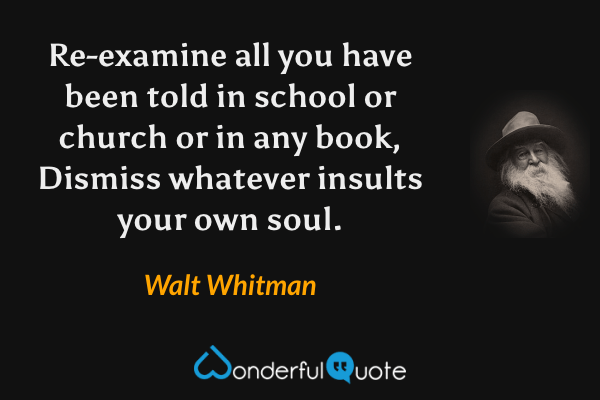 Re-examine all you have been told in school or church or in any book, Dismiss whatever insults your own soul. - Walt Whitman quote.