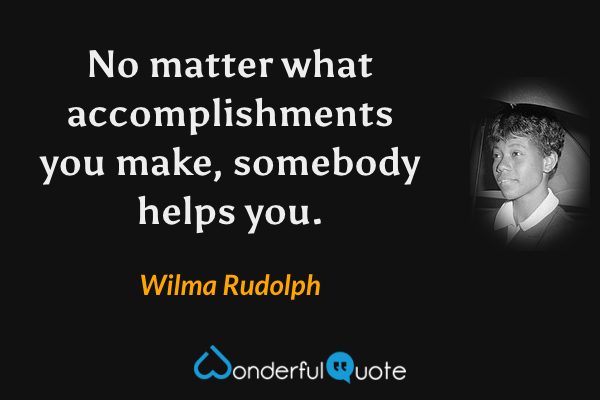 No matter what accomplishments you make, somebody helps you. - Wilma Rudolph quote.