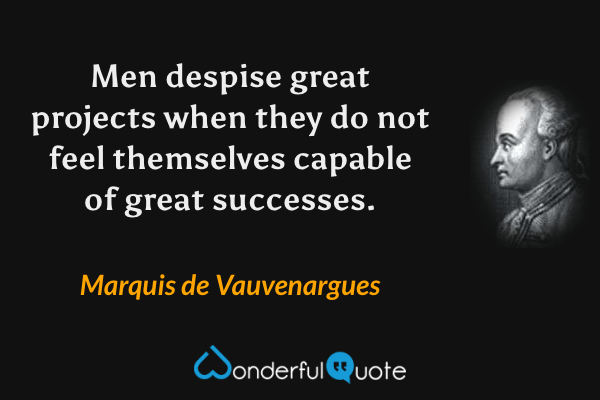 Men despise great projects when they do not feel themselves capable of great successes. - Marquis de Vauvenargues quote.
