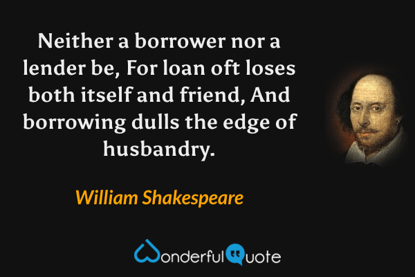 Neither a borrower nor a lender be, For loan oft loses both itself and friend, And borrowing dulls the edge of husbandry. - William Shakespeare quote.