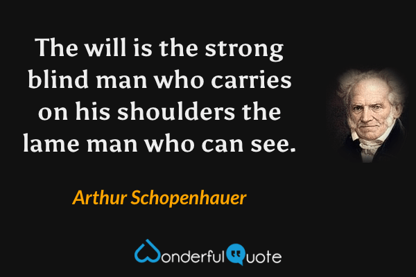 The will is the strong blind man who carries on his shoulders the lame man who can see. - Arthur Schopenhauer quote.