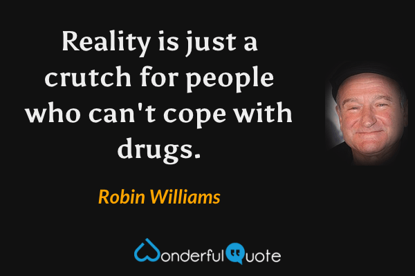 Reality is just a crutch for people who can't cope with drugs. - Robin Williams quote.