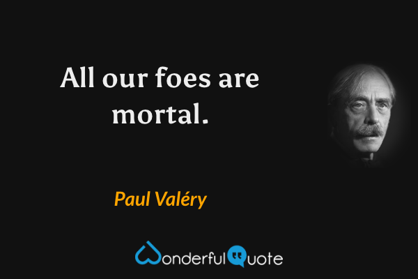 All our foes are mortal. - Paul Valéry quote.