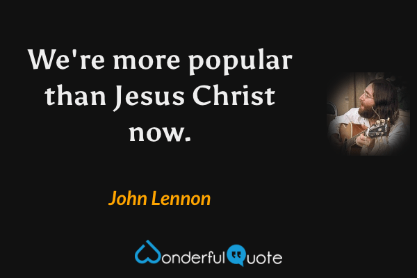 We're more popular than Jesus Christ now. - John Lennon quote.