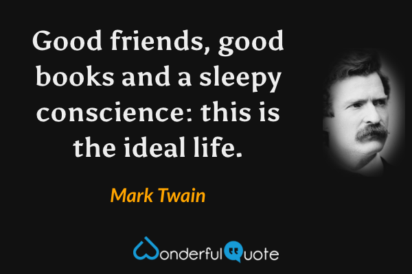 Good friends, good books and a sleepy conscience: this is the ideal life. - Mark Twain quote.