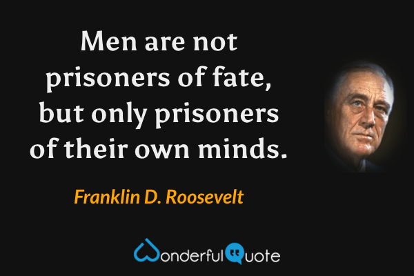 Men are not prisoners of fate, but only prisoners of their own minds. - Franklin D. Roosevelt quote.