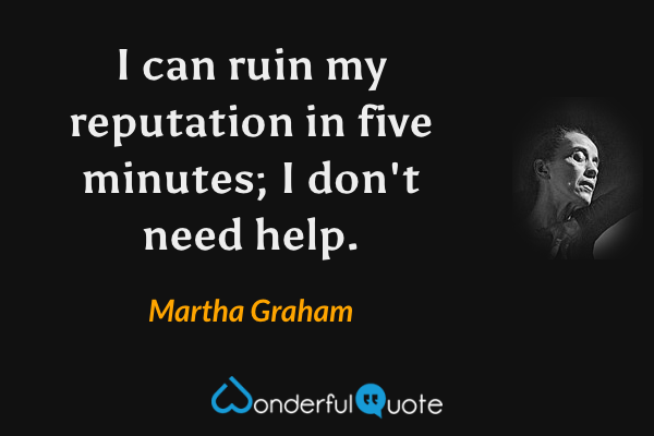 I can ruin my reputation in five minutes; I don't need help. - Martha Graham quote.