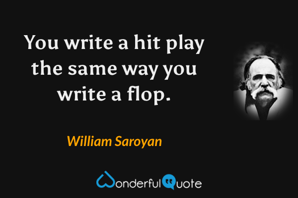 You write a hit play the same way you write a flop. - William Saroyan quote.