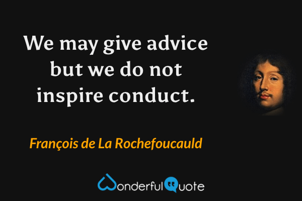 We may give advice but we do not inspire conduct. - François de La Rochefoucauld quote.