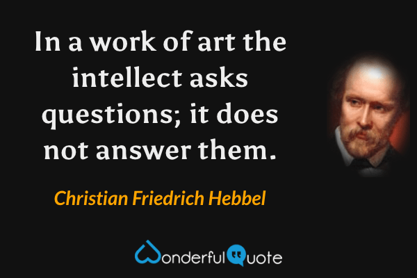 In a work of art the intellect asks questions; it does not answer them. - Christian Friedrich Hebbel quote.
