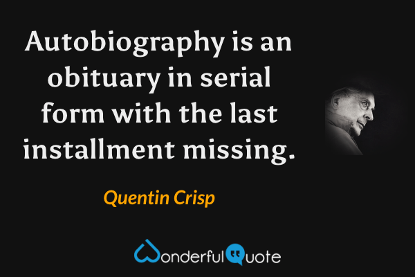 Autobiography is an obituary in serial form with the last installment missing. - Quentin Crisp quote.
