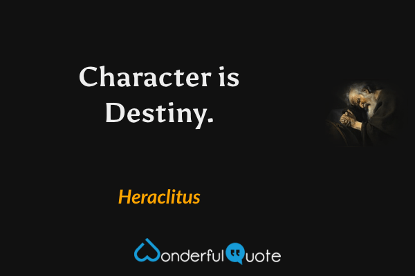 Character is Destiny. - Heraclitus quote.