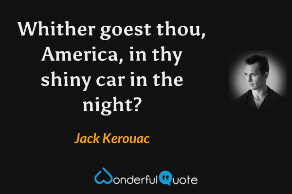 Whither goest thou, America, in thy shiny car in the night? - Jack Kerouac quote.