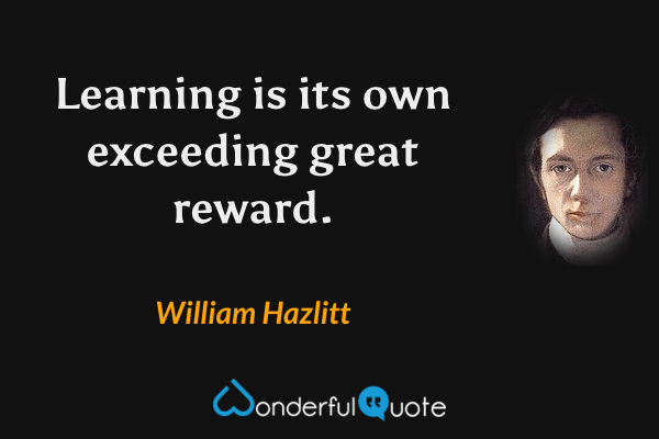 Learning is its own exceeding great reward. - William Hazlitt quote.