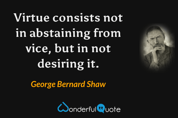 Virtue consists not in abstaining from vice, but in not desiring it. - George Bernard Shaw quote.