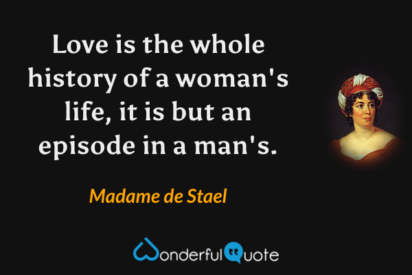 Love is the whole history of a woman's life, it is but an episode in a man's. - Madame de Stael quote.