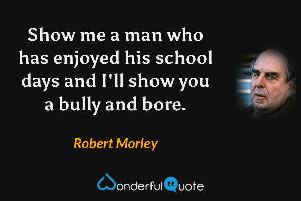 Show me a man who has enjoyed his school days and I'll show you a bully and bore. - Robert Morley quote.