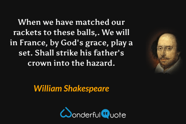 When we have matched our rackets to these balls,. We will in France, by God's grace, play a set. Shall strike his father's crown into the hazard. - William Shakespeare quote.