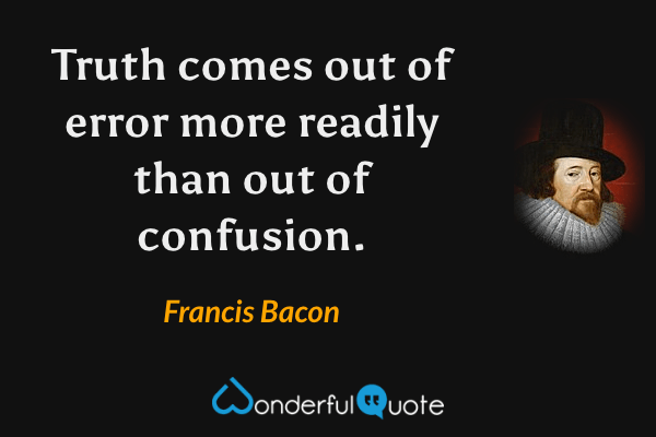 Truth comes out of error more readily than out of confusion. - Francis Bacon quote.