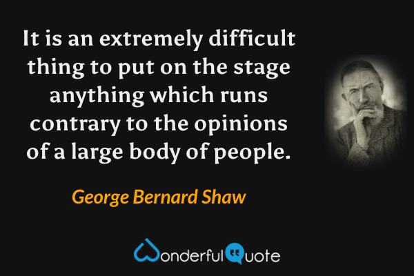 It is an extremely difficult thing to put on the stage anything which runs contrary to the opinions of a large body of people. - George Bernard Shaw quote.