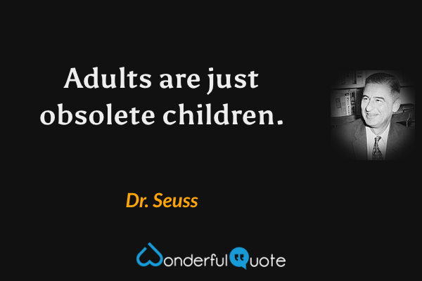 Adults are just obsolete children. - Dr. Seuss quote.