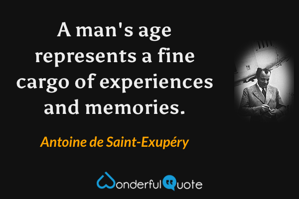 A man's age represents a fine cargo of experiences and memories. - Antoine de Saint-Exupéry quote.