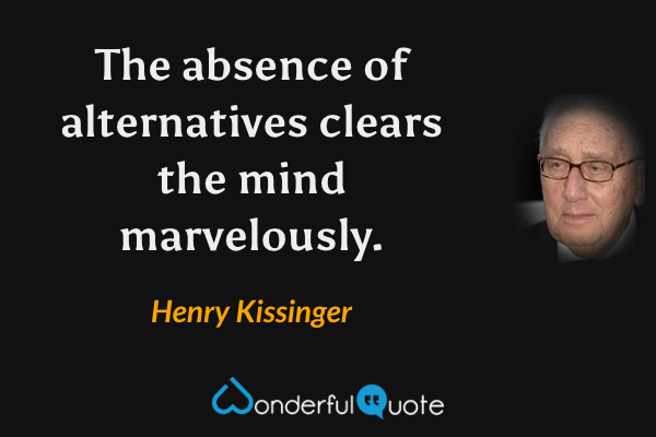 The absence of alternatives clears the mind marvelously. - Henry Kissinger quote.