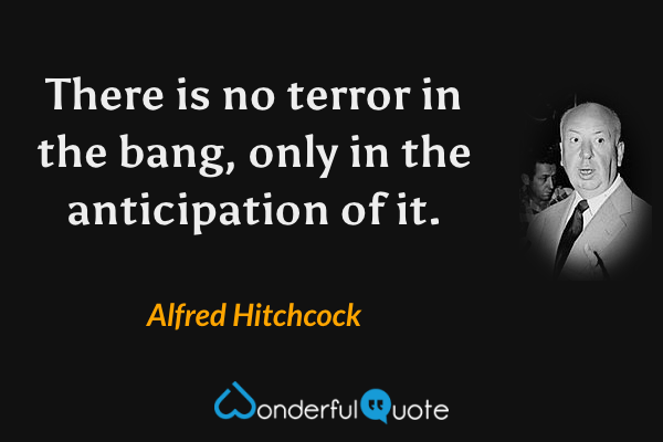There is no terror in the bang, only in the anticipation of it. - Alfred Hitchcock quote.