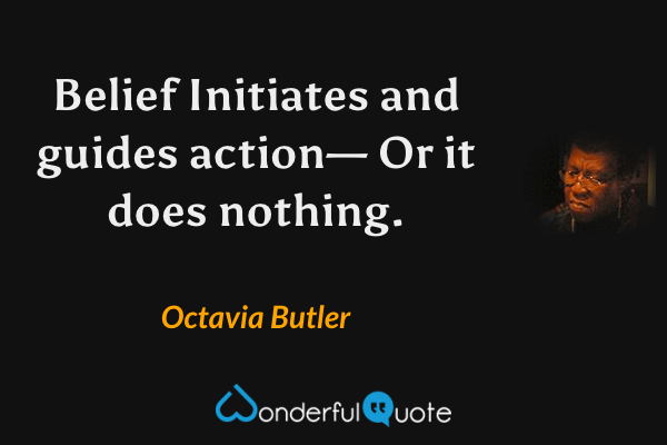 Belief
Initiates and guides action—
Or it does nothing. - Octavia Butler quote.