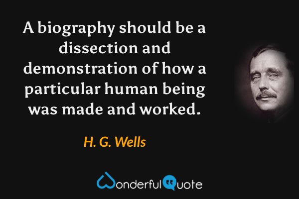 A biography should be a dissection and demonstration of how a particular human being was made and worked. - H. G. Wells quote.