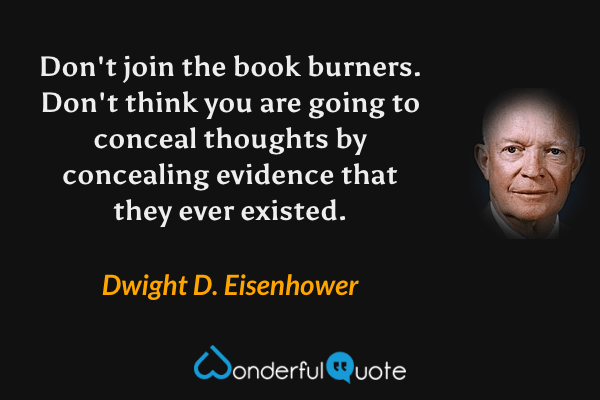 Don't join the book burners. Don't think you are going to conceal thoughts by concealing evidence that they ever existed. - Dwight D. Eisenhower quote.