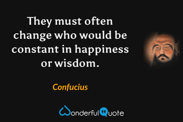 They must often change who would be constant in happiness or wisdom. - Confucius quote.