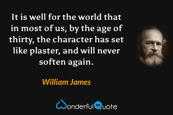 It is well for the world that in most of us, by the age of thirty, the character has set like plaster, and will never soften again. - William James quote.