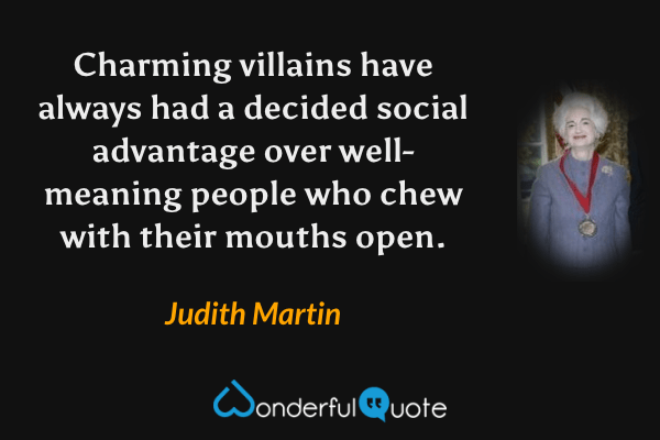 Charming villains have always had a decided social advantage over well-meaning people who chew with their mouths open. - Judith Martin quote.