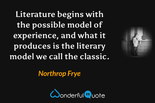 Literature begins with the possible model of experience, and what it produces is the literary model we call the classic. - Northrop Frye quote.
