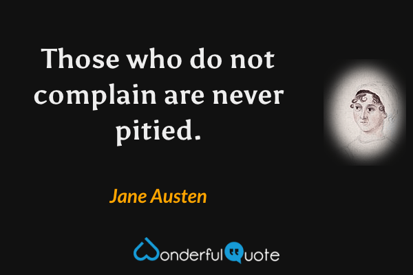 Those who do not complain are never pitied. - Jane Austen quote.