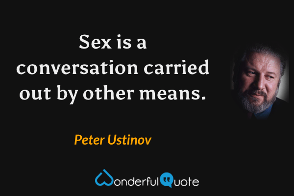 Sex is a conversation carried out by other means. - Peter Ustinov quote.