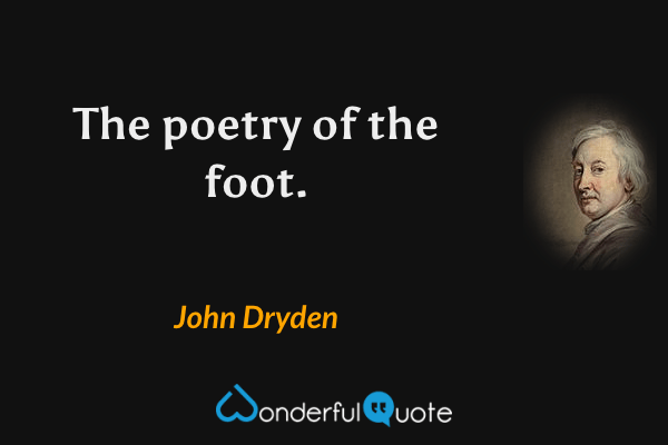 The poetry of the foot. - John Dryden quote.