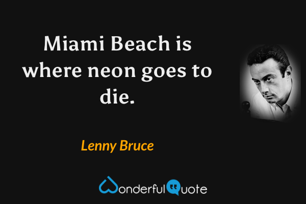 Miami Beach is where neon goes to die. - Lenny Bruce quote.