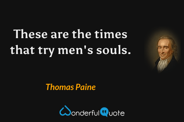 These are the times that try men's souls. - Thomas Paine quote.