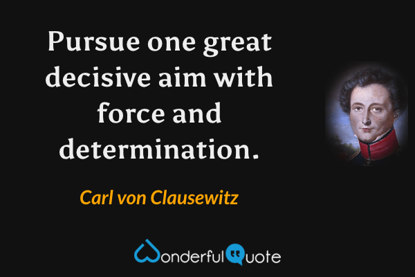 Pursue one great decisive aim with force and determination. - Carl von Clausewitz quote.