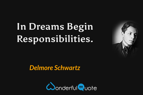 In Dreams Begin Responsibilities. - Delmore Schwartz quote.