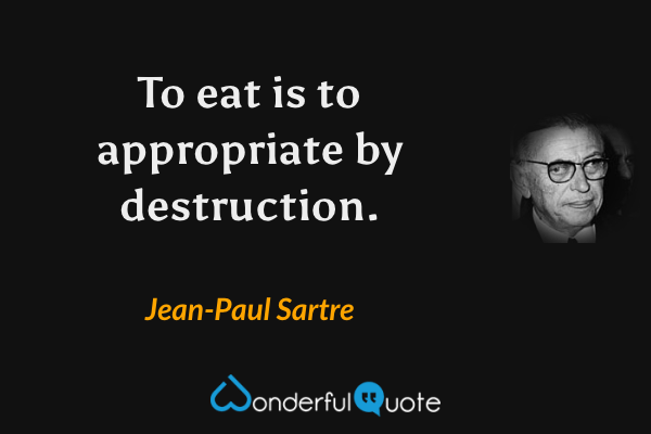 To eat is to appropriate by destruction. - Jean-Paul Sartre quote.